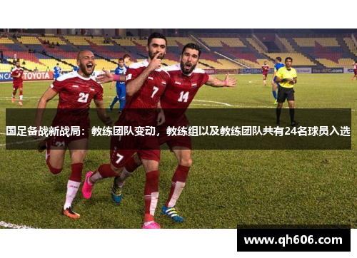 国足备战新战局：教练团队变动，教练组以及教练团队共有24名球员入选