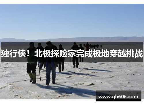 独行侠！北极探险家完成极地穿越挑战