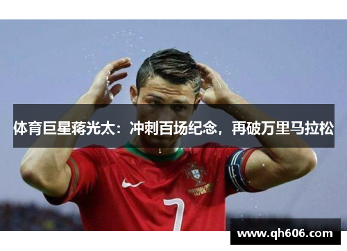 体育巨星蒋光太：冲刺百场纪念，再破万里马拉松